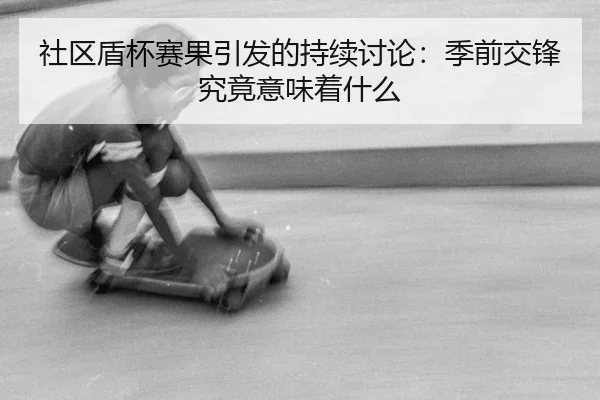 社区盾杯赛果引发的持续讨论：季前交锋究竟意味着什么